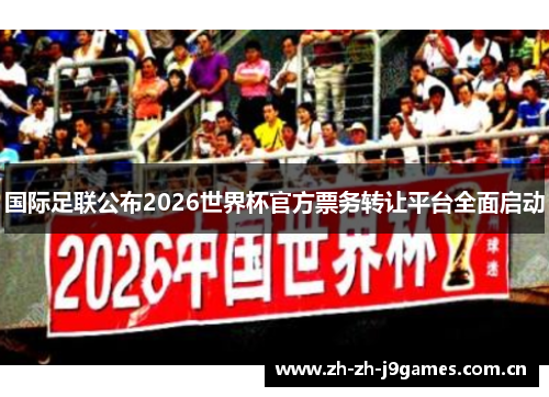 国际足联公布2026世界杯官方票务转让平台全面启动 国际足联公布2026世界杯官方票务转让平台全面启动