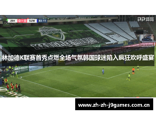 林加德K联赛首秀点燃全场气氛韩国球迷陷入疯狂欢呼盛宴 林加德K联赛首秀点燃全场气氛韩国球迷陷入疯狂欢呼盛宴