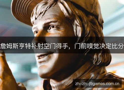詹姆斯亨特补射空门得手,门前嗅觉决定比分 詹姆斯亨特补射空门得手,门前嗅觉决定比分